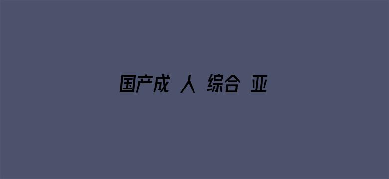 国产成 人 综合 亚洲不卡-Movie